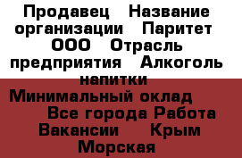 Продавец › Название организации ­ Паритет, ООО › Отрасль предприятия ­ Алкоголь, напитки › Минимальный оклад ­ 23 000 - Все города Работа » Вакансии   . Крым,Морская